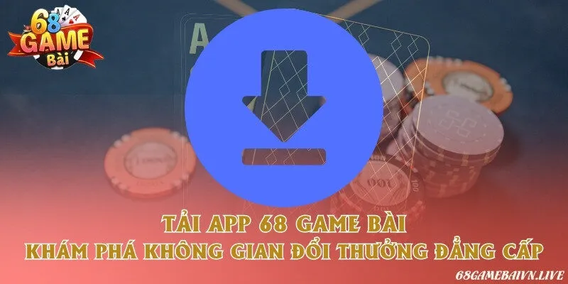 Tải app 68 game bài - Khám phá không gian đổi thưởng đẳng cấp