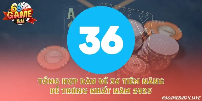 Tổng hợp dàn đề 36 tiềm năng dễ trúng nhất năm 2025