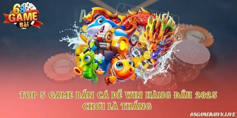 Top 5 game bắn cá dễ win hàng đầu 2025 - Chơi là thắng